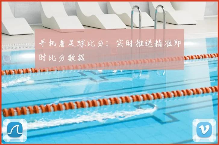 手机看足球比分：实时推送精准即时比分数据