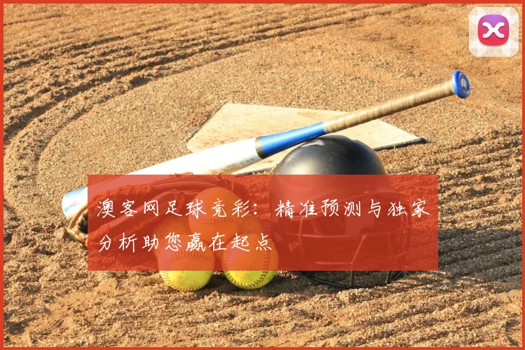 澳客网足球竞彩：精准预测与独家分析助您赢在起点
