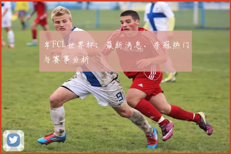 年FCL世界杯:最新消息、夺冠热门与赛事分析