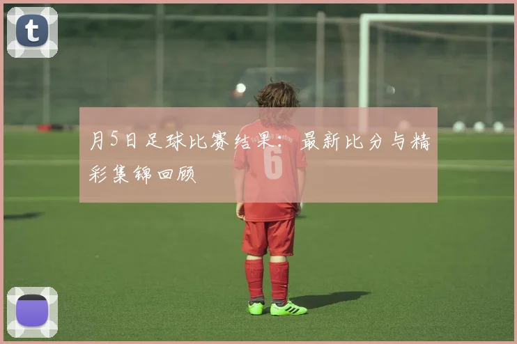 月5日足球比赛结果：最新比分与精彩集锦回顾