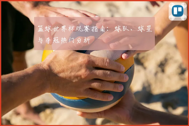篮球世界杯观赛指南：球队、球星与夺冠热门分析