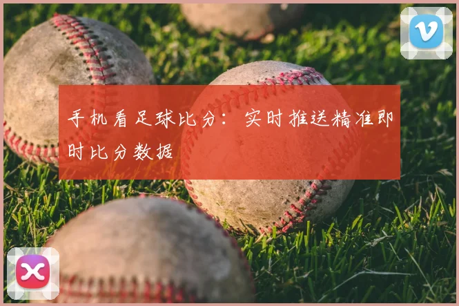 手机看足球比分：实时推送精准即时比分数据