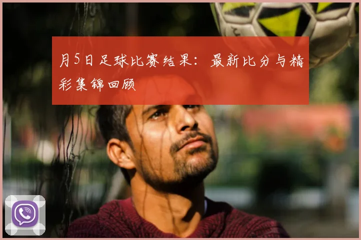 月5日足球比赛结果：最新比分与精彩集锦回顾