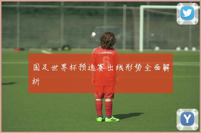 国足世界杯预选赛出线形势全面解析