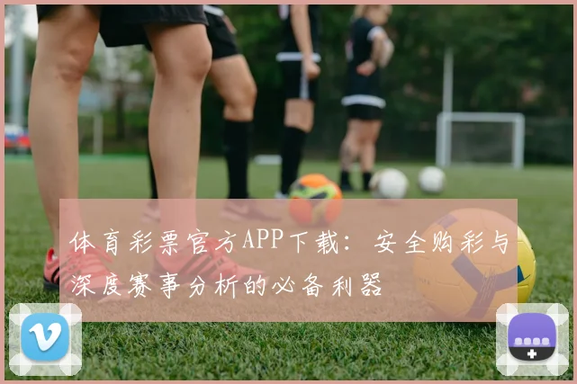 体育彩票官方APP下载：安全购彩与深度赛事分析的必备利器